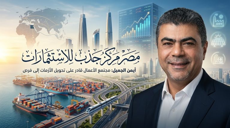 أيمن الجميل: الاستقرار السياسي والأمني جعل مصر مركز جذب للاستثمارات والشراكات