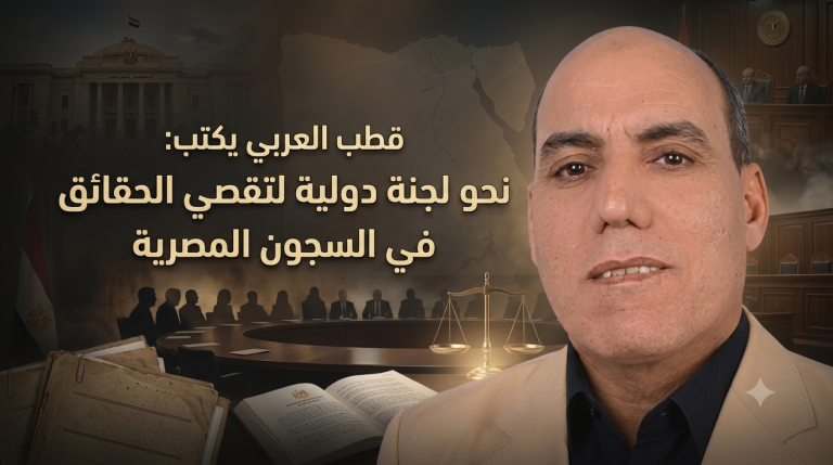 قطب العربي يكتب: نحو لجنة دولية لتقصي الحقائق في السجون المصرية