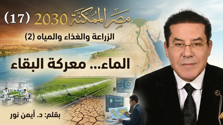 د. أيمن نور يكتب: مصر الممكنة 2030 (17).. الزراعة والغذاء والمياه (2).. الماء… معركة البقاء