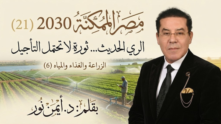 د. أيمن نور يكتب: الري الحديث… ثورة لا تحتمل التأجيل . مصر الممكنة 2030 (21) الزراعة والغذاء والمياه (6)