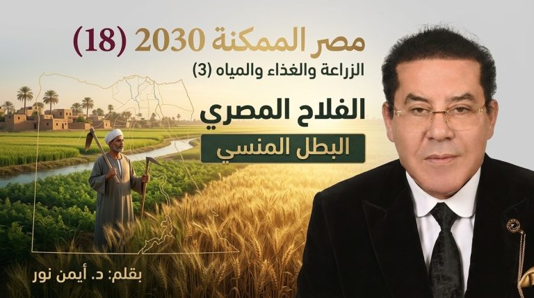 د. أيمن نور يكتب: مصر الممكنة 2030 (18).. الزراعة والغذاء والمياه (3).. الفلاح المصري… البطل المنسي