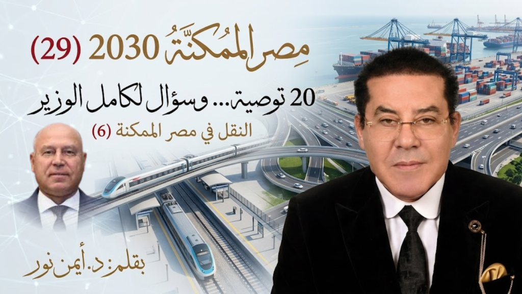 د. أيمن نور يكتب: 20 توصية… وسؤال لكامل الوزير . مصر الممكنة 2030 (29) النقل في مصر الممكنة (6)