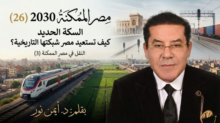 د. أيمن نور يكتب: السكة الحديد… كيف تستعيد مصر شبكتها التاريخية؟ مصر الممكنة 2030 (26) النقل في مصر الممكنة (3)