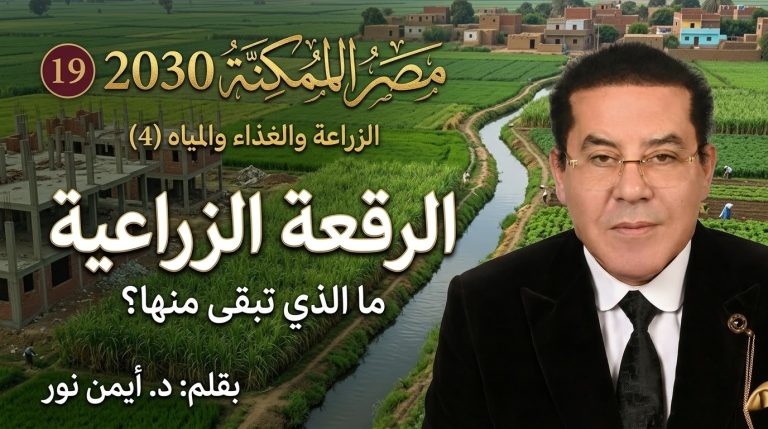 د. أيمن نور يكتب: مصر الممكنة 2030 (19).. الزراعة والغذاء والمياه (4).. الرقعة الزراعية… ما الذي تبقى منها؟