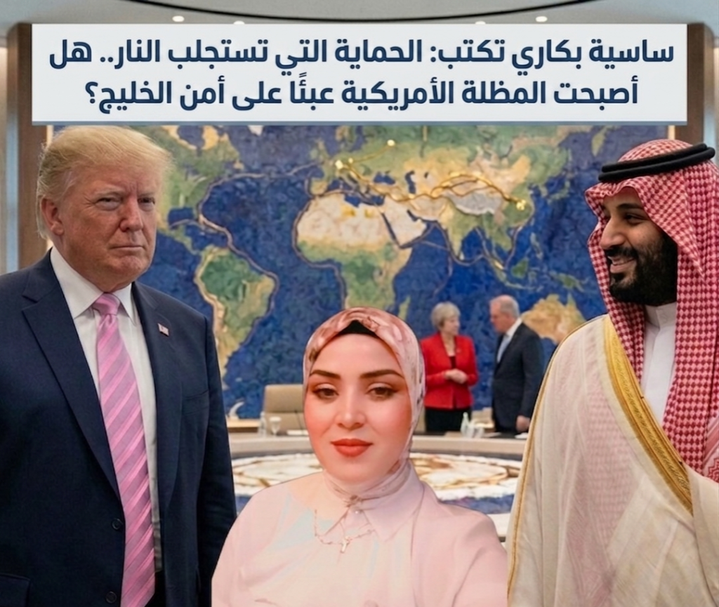 ساسية بكاري تكتب: الحماية التي تستجلب النار.. هل أصبحت المظلة الأمريكية عبئًا على أمن الخليج؟