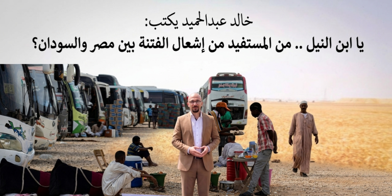 خالد عبد الحميد يكتب: يا ابن النيل .. من المستفيد من إشعال الفتنة بين مصر والسودان؟