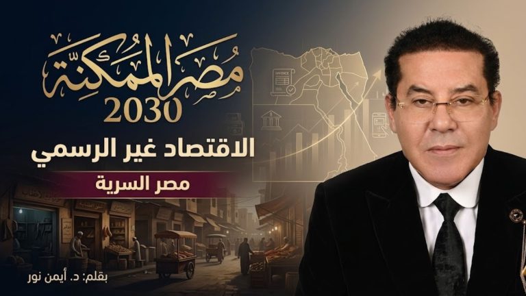 د. أيمن نور يكتب : مصر الممكنة 2030 (11) الاقتصاد غير الرسمي… مصر السريه