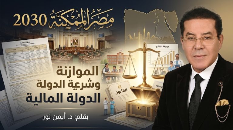 د. أيمن نور يكتب: مصر الممكنة 2030 (9).. الموازنة وشرعية الدولة المالية