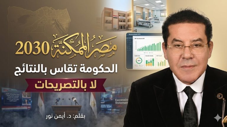 د. أيمن نور يكتب: مصر الممكنة 2030 (10).. الحكومة تقاس بالنتائج لا بالتصريحات