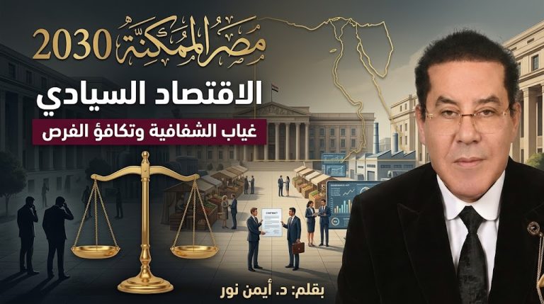 د. أيمن نور يكتب : مصر الممكنة 2030 (12)  الاقتصاد السيادي…غياب الشفافية وتكافؤ الفرص