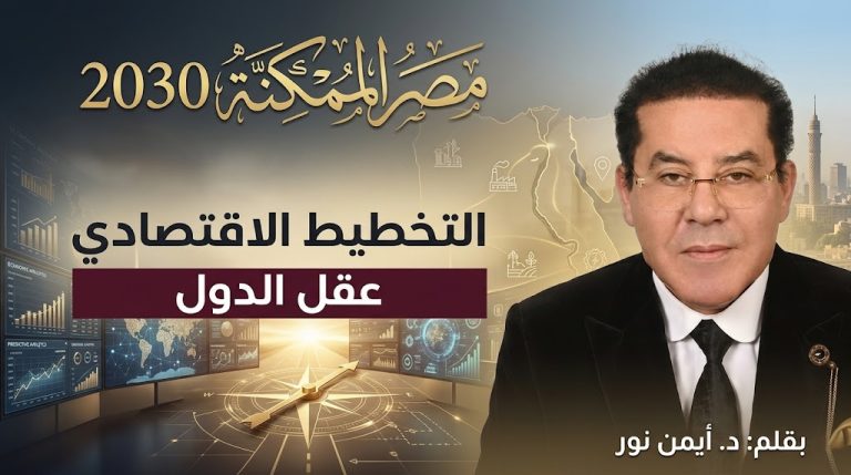 د. أيمن نور يكتب : مصر الممكنة 2030 (13) التخطيط الاقتصادي…عقل الدول