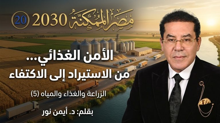 د. أيمن نور يكتب: مصر الممكنة 2030 (20).. الزراعة والغذاء والمياه (5).. الأمن الغذائي… من الاستيراد إلى الاكتفاء