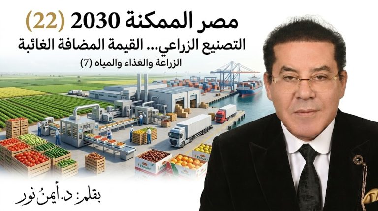 د. أيمن نور يكتب: التصنيع الزراعي… القيمة المضافة الغائبة مصر الممكنة 2030 (22) الزراعة والغذاء والمياه (7)