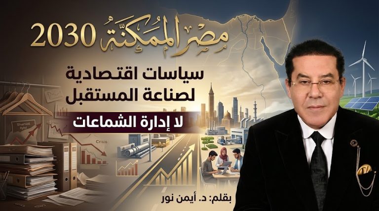 د. أيمن نور يكتب: مصر الممكنة 2030 (8).. سياسات اقتصادية لصناعة المستقبل.. لا إدارة الشماعات