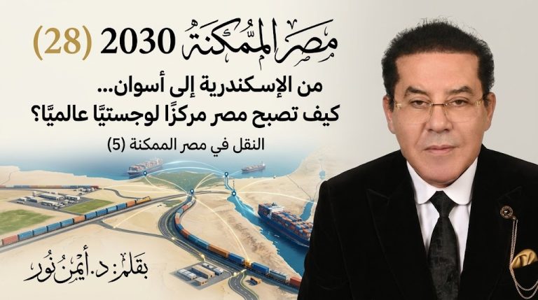 د. أيمن نور يكتب: من الإسكندرية إلى أسوان… كيف تصبح مصر مركزًا لوجستيًا عالميًا؟. مصر الممكنة 2030 (28) النقل في مصر الممكنة (5)