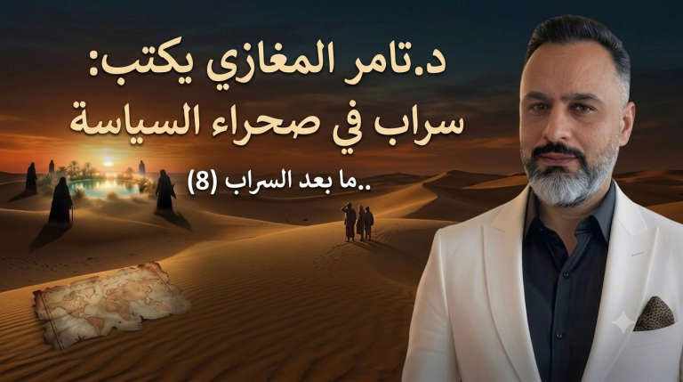 د.تامر المغازي يكتب: سراب في صحراء السياسة..ما بعد السراب (8)