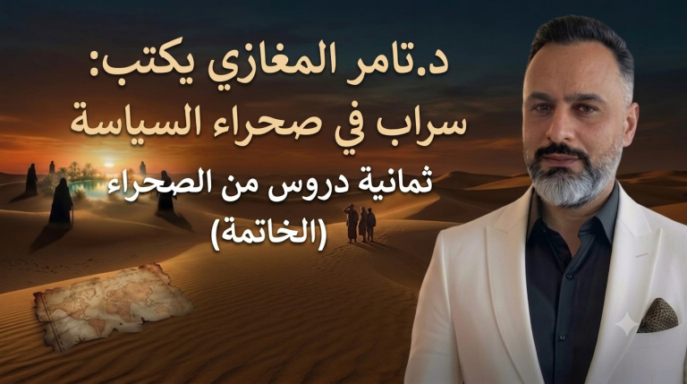 د.تامر المغازي يكتب: سراب في صحراء السياسة ثمانية دروس من الصحراء (الخاتمة)