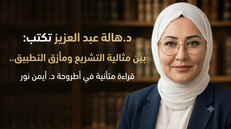 د.هالة عبد العزيز تكتب: بين مثالية التشريع ومأزق التطبيق.. قراءة متأنية في أطروحة د. أيمن نور