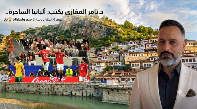 د.تامر المغازي يكتب: ألبانيا الساحرة.. جوهرة البلقان ومباراه مصر واستراليا