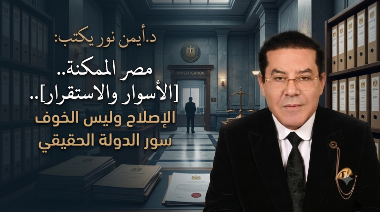 د.أيمن نور يكتب: مصر الممكنه..[الأسوار والاستقرار]..الإصلاح وليس الخوف سور الدولة الحقيقي