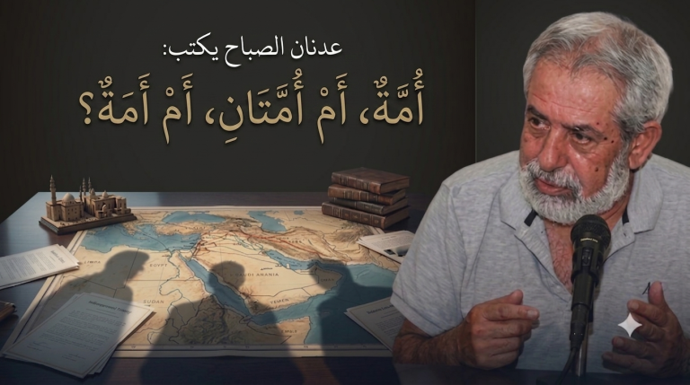 عدنان الصباح يكتب: ​أُمَّةٌ، أَمْ أُمَّتَانِ، أَمْ أَمَةٌ؟