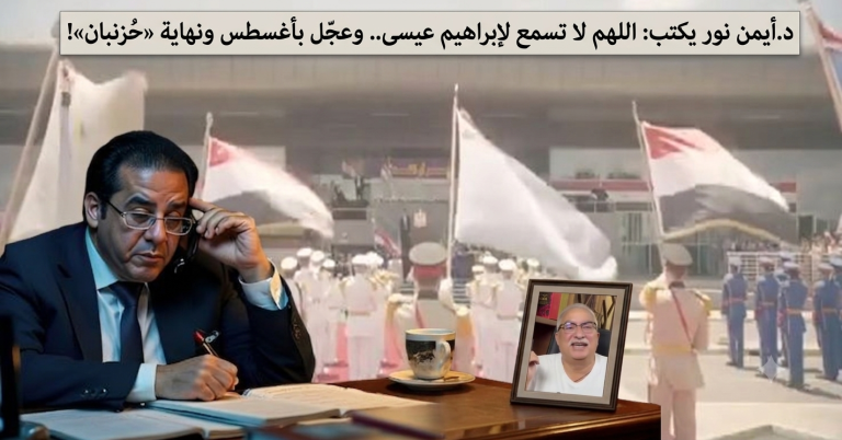 د.أيمن نور يكتب: اللهم لا تسمع لإبراهيم عيسى.. وعجّل بأغسطس ونهاية «حُزَنبان»!