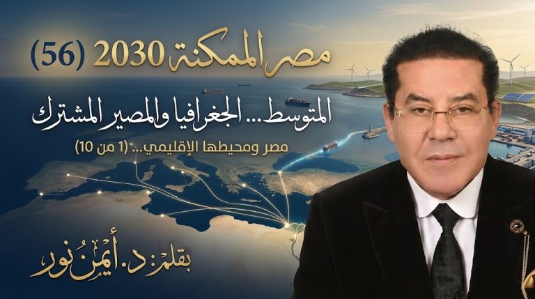 د. أيمن نور يكتب: المتوسط… الجغرافيا والمصير المشترك . مصر الممكنة 2030 (56) مصر ومحيطها الإقليمي… (1 من 10)