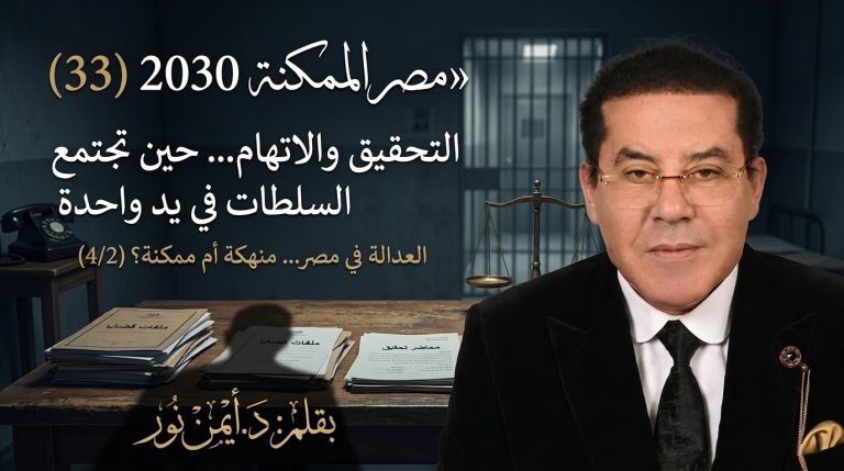 د. أيمن نور يكتب: التحقيق والاتهام… حين تجتمع السلطات في يد واحدة مصر الممكنة 2030 (33). العدالة في مصر… منهكة أم ممكنة؟ (4/2)