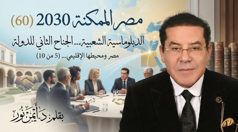 د. أيمن نور يكتب: الدبلوماسية الشعبية.. الجناح الثاني للدولة. صر الممكنة 2030 (60) مصر ومحيطها الإقليمي… (5 من 10)
