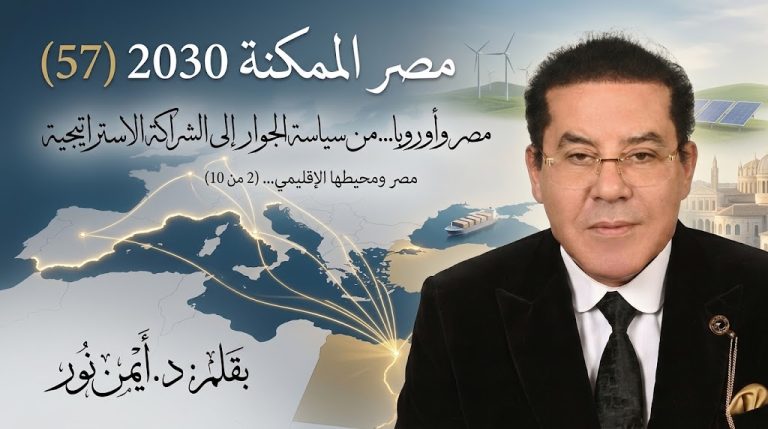 د. أيمن نور يكتب: مصر وأوروبا… من سياسة الجوار إلى الشراكة الاستراتيجية مصر الممكنة 2030 (57) مصر ومحيطها الإقليمي… (2 من 10)