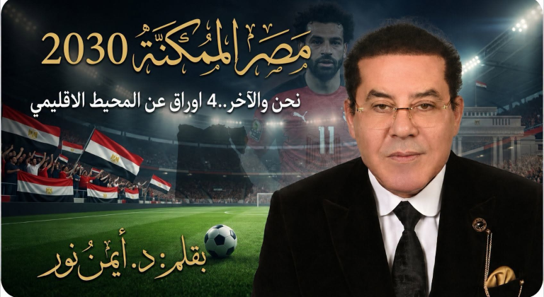 الدكتور أيمن نور يكتب: نحن والآخر.. 4 ورقات عن مصر الممكنة 2030 والمحيط الاقليمي