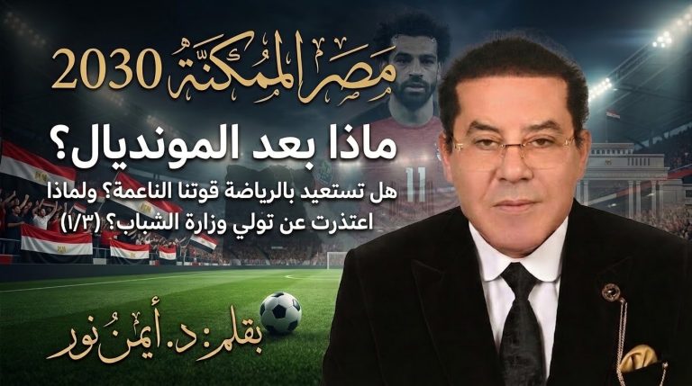 د. أيمن نور يكتب: مصر الممكنة.. ماذا بعد المونديال؟ هل تستعيد بالرياضة قوتنا الناعمة؟ ولماذا اعتذرت عن تولي وزارة الشباب؟ (١/٣)