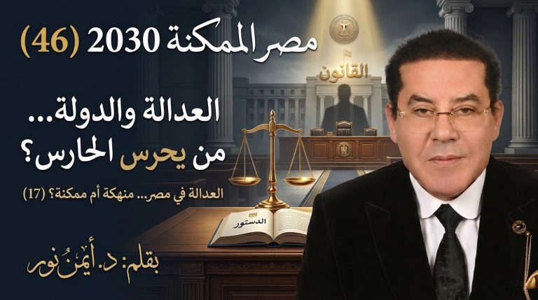 د. أيمن نور يكتب: العدالة والدولة… من يحرس الحارس؟ مصر الممكنة 2030 (46) العدالة في مصر… منهكة أم ممكنة؟ (17)