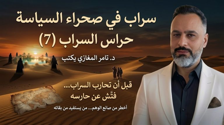 د. تامر المغازي يكتب: سراب في صحراء السياسة: حراس السراب (7)