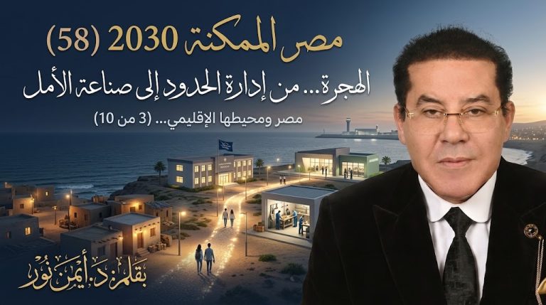 د. أيمن نور يكتب: «الهجرة» من إدارة الحدود إلى صناعة الأمل . مصر الممكنة 2030 (58) مصر ومحيطها الإقليمي… (3 من 10)