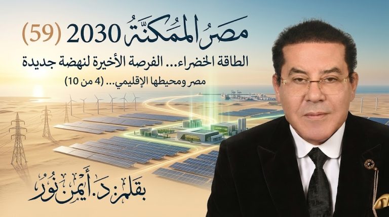 د. أيمن نور يكتب: الطاقة الخضراء… الفرصة الأخيرة لنهضة جديدة . مصر الممكنة 2030 (59) مصر ومحيطها الإقليمي… (4 من 10)