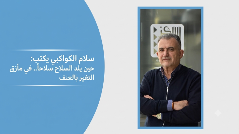 سلام الكواكبي يكتب: حين يلد السلاح سلاحاً.. في مأزق التغيير بالعنف