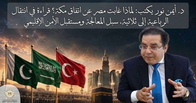 د.أيمن نور يكتب: لماذا غابت مصر عن اتفاق مكة؟ قراءة في انتقال الرباعية إلى ثلاثية.. سبل المعالجة ومستقبل الأمن الإقليمي