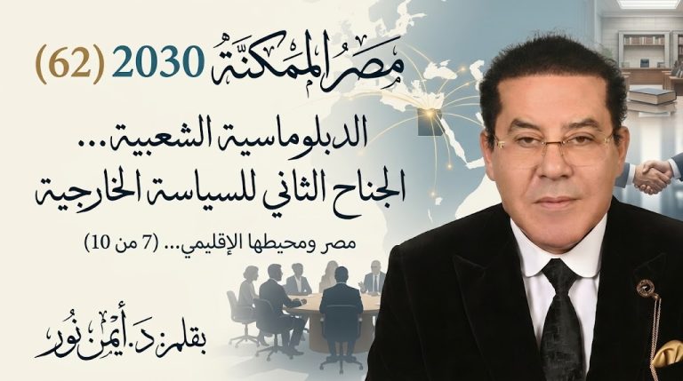 د. أيمن نور يكتب: الدبلوماسية الشعبية… الجناح الثاني للسياسة الخارجية. مصر الممكنة 2030 (62) مصر ومحيطها الإقليمي… (7 من 10)