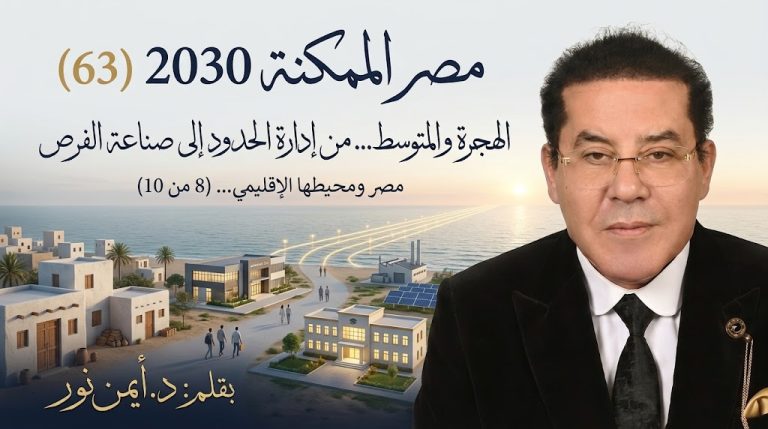 د. أيمن نور يكتب: الهجرة والمتوسط… من إدارة الحدود إلى صناعة الفرص .مصر الممكنة 2030 (63) مصر ومحيطها الإقليمي… (8 من 10)