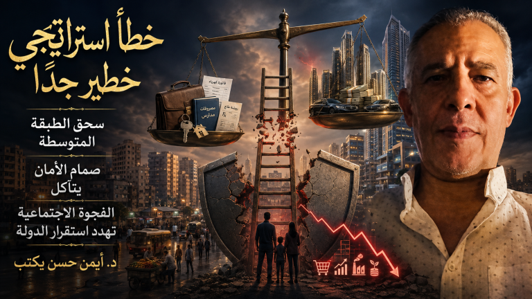د. أيمن حسن يكتب: خطأ استراتيجي خطير جدًا… تلاشي وسحق الطبقة المتوسطة