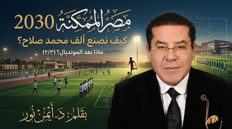 د. أيمن نور يكتب: كيف نصنع ألف محمد صلاح؟ مصر الممكنة.. ماذا بعد كيف نصنع ألف محمد صلاح؟ (٢/٣)المونديال؟