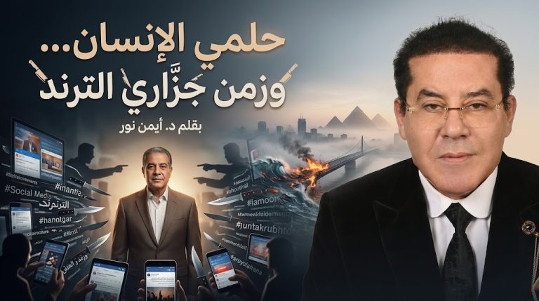 د. أيمن نور يكتب: حلمي الإنسان… وزمن جزّاري الترند