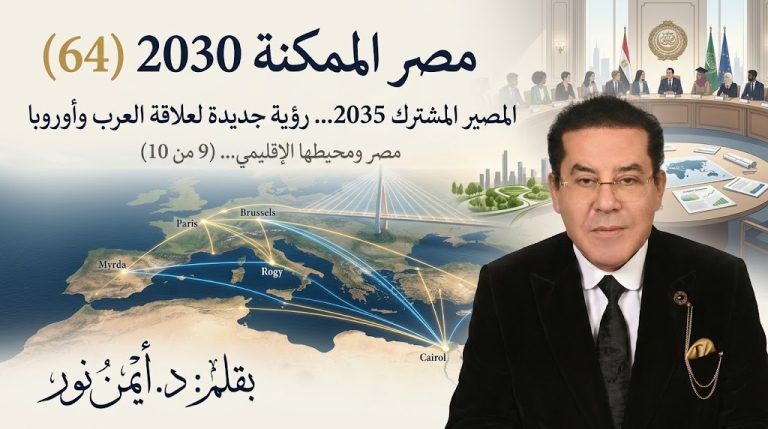 د. أيمن نور يكتب: المصير المشترك 2035… رؤية جديدة لعلاقة العرب وأوروبا . مصر الممكنة 2030 (64) مصر ومحيطها الإقليمي… (9 من 10)