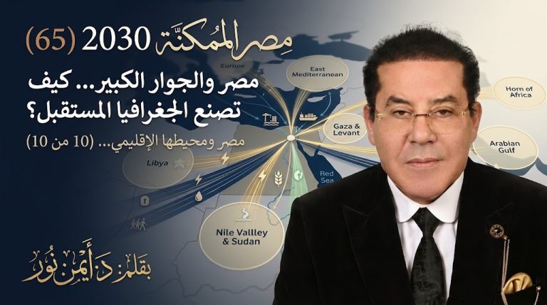 د. أيمن نور يكتب: مصر والجوار الكبير… كيف تصنع الجغرافيا المستقبل؟ مصر الممكنة 2030 (65) مصر ومحيطها الإقليمي… (10 من 10)