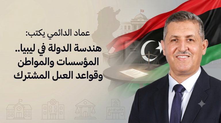 عماد الدائمي يكتب: هندسة الدولة في ليبيا.. المؤسسات والمواطن وقواعد العمل المشترك