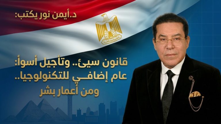 د.أيمن نور يكتب: ​قانون سيئ.. وتأجيل أسوأ: عام إضافي للتكنولوجيا.. ومن أعمار بشر