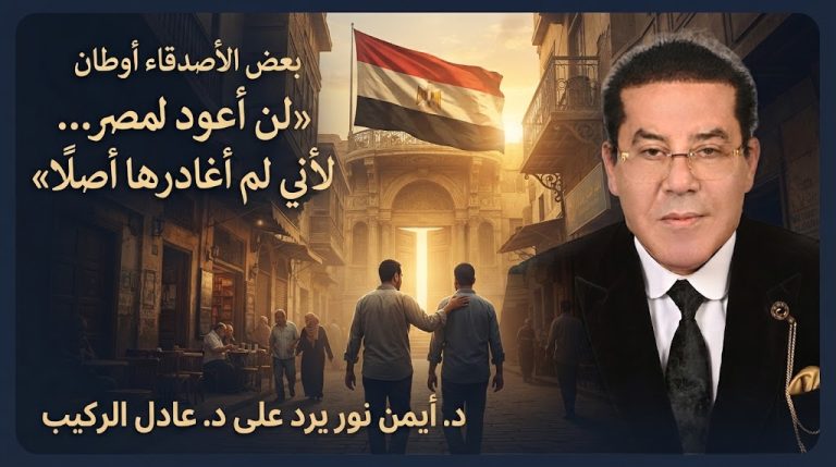 د. أيمن نور يكتب ردًا على مقال د. عادل الركيب «هل يتسع الوطن لأبنائه؟»: بعض الأصدقاء أوطان.. وأنا لن أعود لمصر… لأني لم أغادرها أصلاً