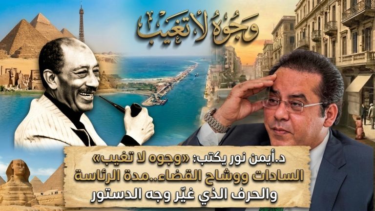 د.أيمن نور يكتب: «وجوه لا تغيب» السادات ووشاح القضاء..مدة الرئاسة والحرف الذي غيّر وجه الدستور