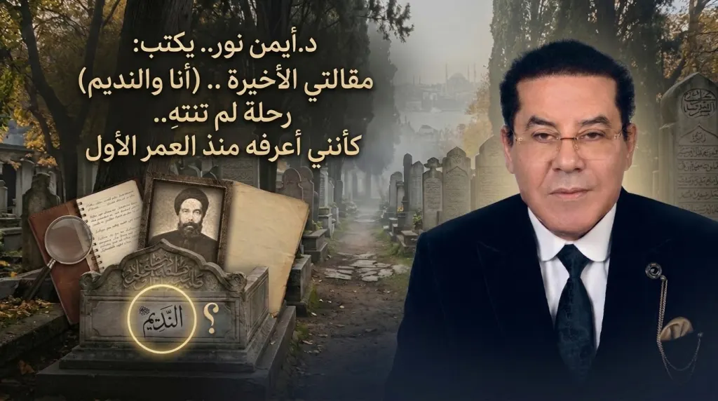 د.أيمن نور. يكتب: مقالتي الأخيرة ..(أنا والنديم) رحلة لم تنتهِ.. كأنني أعرفه منذ العمر الأول